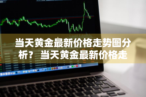 当天黄金最新价格走势图分析？ 当天黄金最新价格走势图分析表