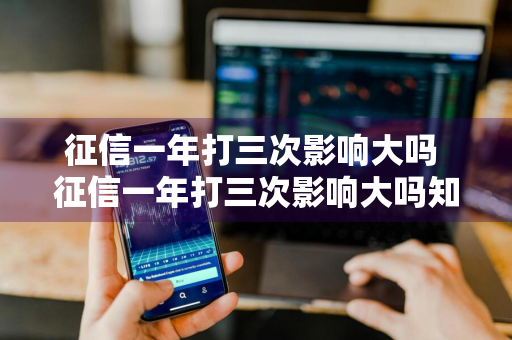 征信一年打三次影响大吗 征信一年打三次影响大吗知乎