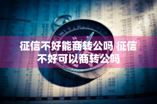 征信不好能商转公吗 征信不好可以商转公吗