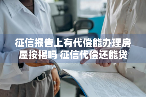 征信报告上有代偿能办理房屋按揭吗 征信代偿还能贷款吗