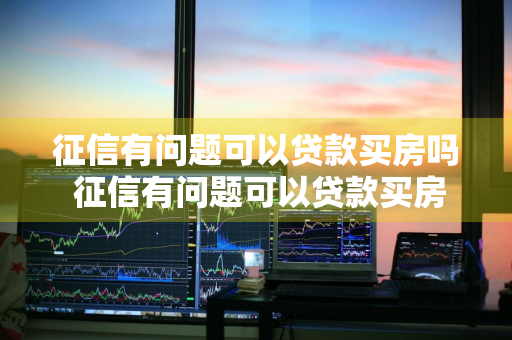 征信有问题可以贷款买房吗 征信有问题可以贷款买房吗?