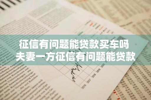 征信有问题能贷款买车吗 夫妻一方征信有问题能贷款买车吗