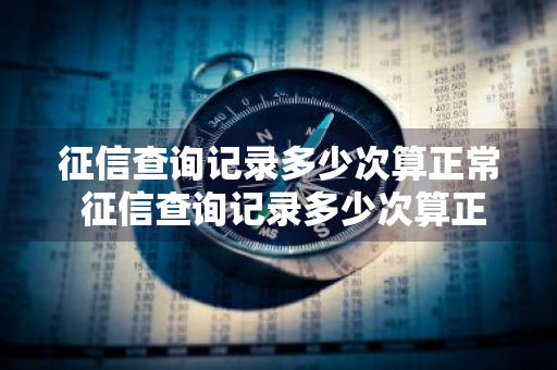 征信查询记录多少次算正常 征信查询记录多少次算正常的
