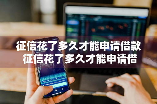 征信花了多久才能申请借款 征信花了多久才能申请借款?