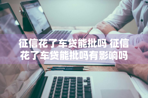 征信花了车贷能批吗 征信花了车贷能批吗有影响吗