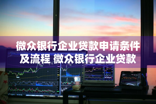 微众银行企业贷款申请条件及流程 微众银行企业贷款申请条件及流程图