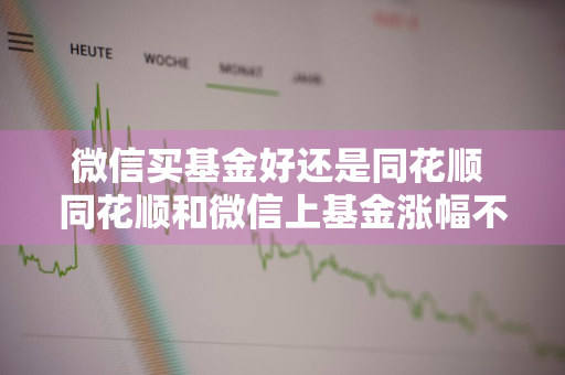 微信买基金好还是同花顺 同花顺和微信上基金涨幅不一样