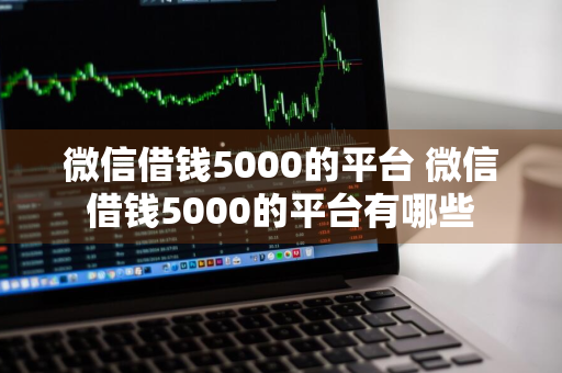 微信借钱5000的平台 微信借钱5000的平台有哪些