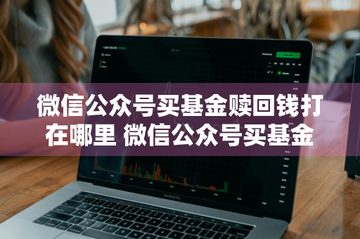微信公众号买基金赎回钱打在哪里 微信公众号买基金赎回钱打在哪里了