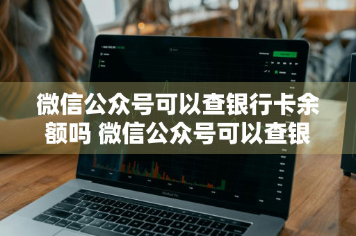 微信公众号可以查银行卡余额吗 微信公众号可以查银行卡余额吗安全吗