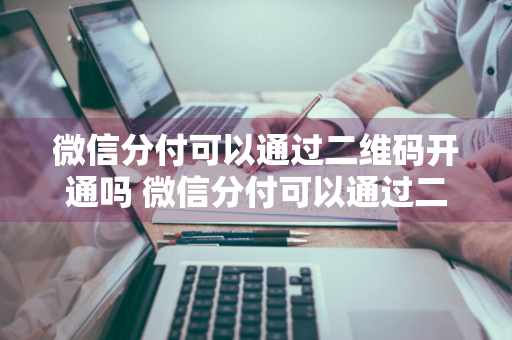 微信分付可以通过二维码开通吗 微信分付可以通过二维码开通吗安全吗