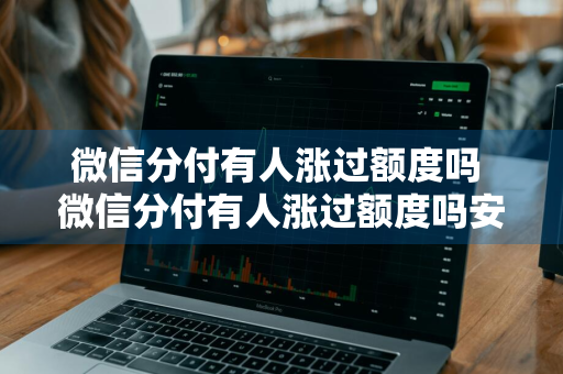 微信分付有人涨过额度吗 微信分付有人涨过额度吗安全吗