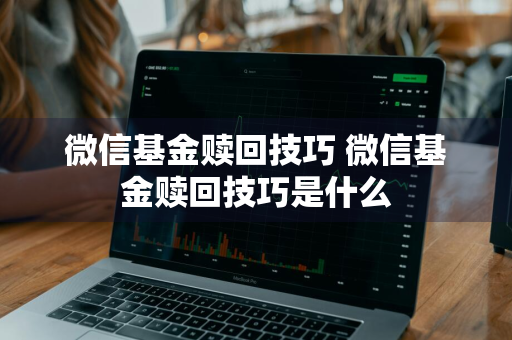 微信基金赎回技巧 微信基金赎回技巧是什么