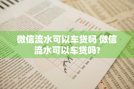 微信流水可以车贷吗 微信流水可以车贷吗?