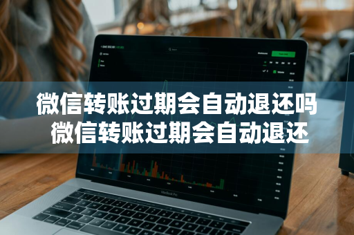 微信转账过期会自动退还吗 微信转账过期会自动退还吗 退还什么时候到账
