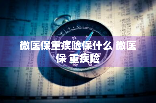 微医保重疾险保什么 微医保 重疾险