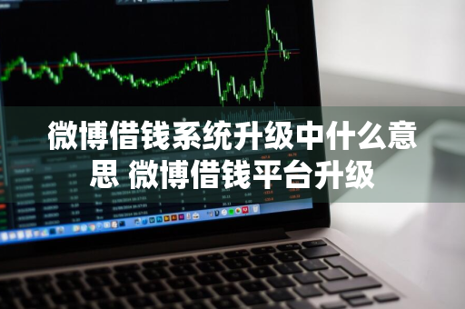 微博借钱系统升级中什么意思 微博借钱平台升级