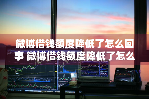 微博借钱额度降低了怎么回事 微博借钱额度降低了怎么回事啊