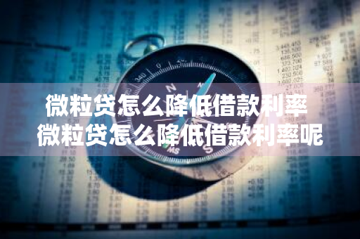 微粒贷怎么降低借款利率 微粒贷怎么降低借款利率呢