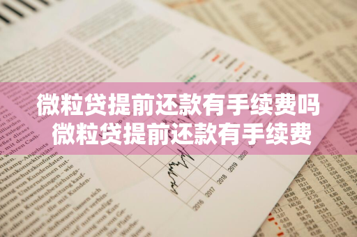 微粒贷提前还款有手续费吗 微粒贷提前还款有手续费吗多少钱