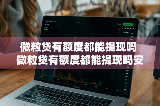微粒贷有额度都能提现吗 微粒贷有额度都能提现吗安全吗