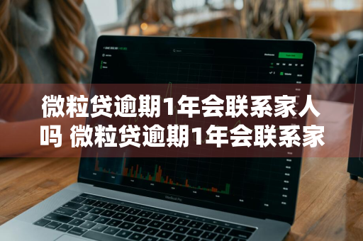 微粒贷逾期1年会联系家人吗 微粒贷逾期1年会联系家人吗