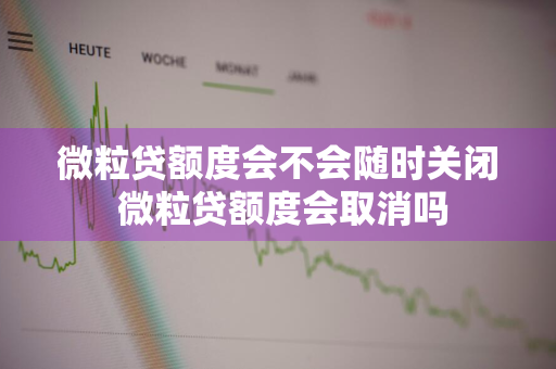 微粒贷额度会不会随时关闭 微粒贷额度会取消吗