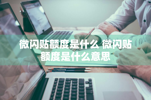 微闪贴额度是什么 微闪贴额度是什么意思