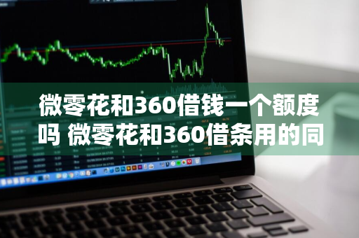 微零花和360借钱一个额度吗 微零花和360借条用的同一额度吗