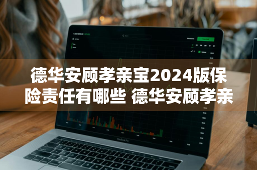 德华安顾孝亲宝2024版保险责任有哪些 德华安顾孝亲保怎么样
