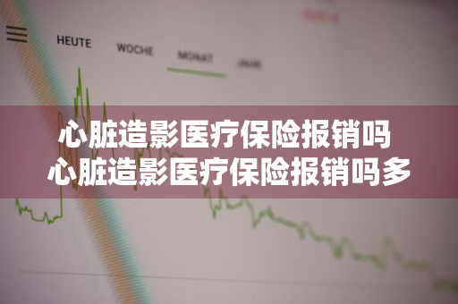 心脏造影医疗保险报销吗 心脏造影医疗保险报销吗多少钱