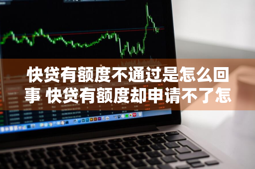 快贷有额度不通过是怎么回事 快贷有额度却申请不了怎么办