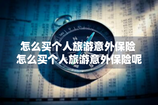 怎么买个人旅游意外保险 怎么买个人旅游意外保险呢