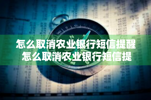 怎么取消农业银行短信提醒 怎么取消农业银行短信提醒业务
