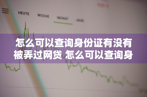 怎么可以查询身份证有没有被弄过网贷 怎么可以查询身份证有没有被弄过网贷呢