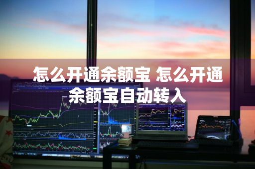 怎么开通余额宝 怎么开通余额宝自动转入