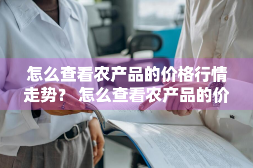 怎么查看农产品的价格行情走势？ 怎么查看农产品的价格行情走势图