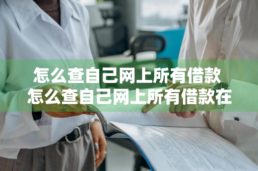 怎么查自己网上所有借款 怎么查自己网上所有借款在征信上的记录