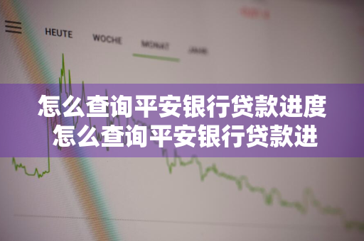 怎么查询平安银行贷款进度 怎么查询平安银行贷款进度信息