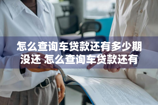 怎么查询车贷款还有多少期没还 怎么查询车贷款还有多少期没还完