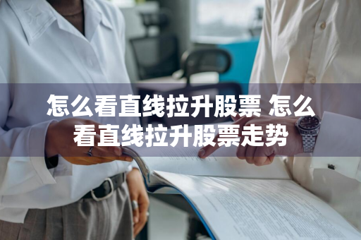 怎么看直线拉升股票 怎么看直线拉升股票走势