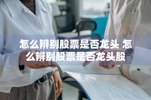 怎么辨别股票是否龙头 怎么辨别股票是否龙头股