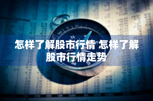 怎样了解股市行情 怎样了解股市行情走势