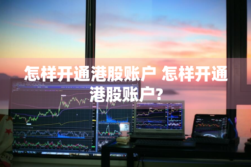 怎样开通港股账户 怎样开通港股账户?