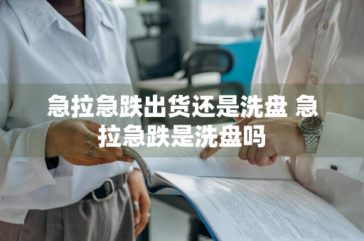 急拉急跌出货还是洗盘 急拉急跌是洗盘吗