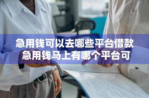 急用钱可以去哪些平台借款 急用钱马上有哪个平台可以借