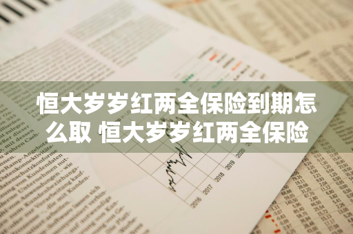 恒大岁岁红两全保险到期怎么取 恒大岁岁红两全保险到期取不出来怎么办