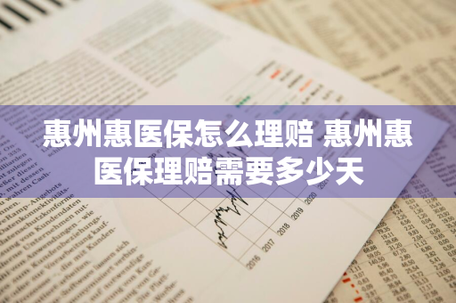 惠州惠医保怎么理赔 惠州惠医保理赔需要多少天