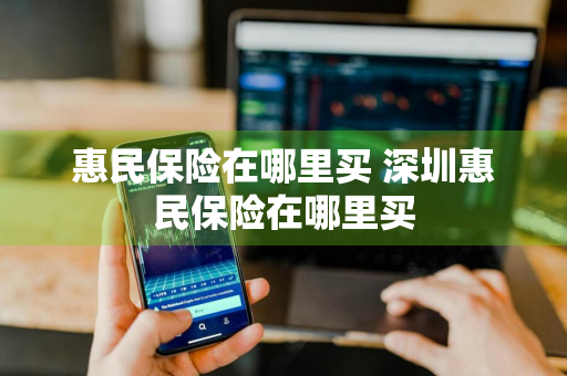 惠民保险在哪里买 深圳惠民保险在哪里买