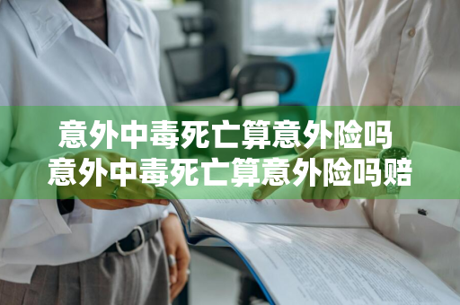 意外中毒死亡算意外险吗 意外中毒死亡算意外险吗赔偿多少